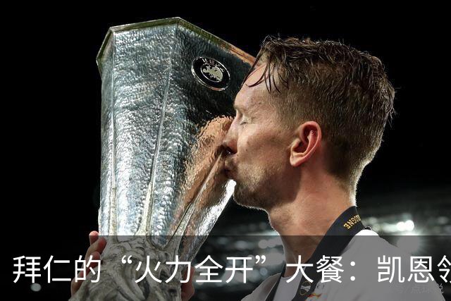 拜仁的“火力全开”大餐：凯恩领衔，柏林联合无缘甜点！